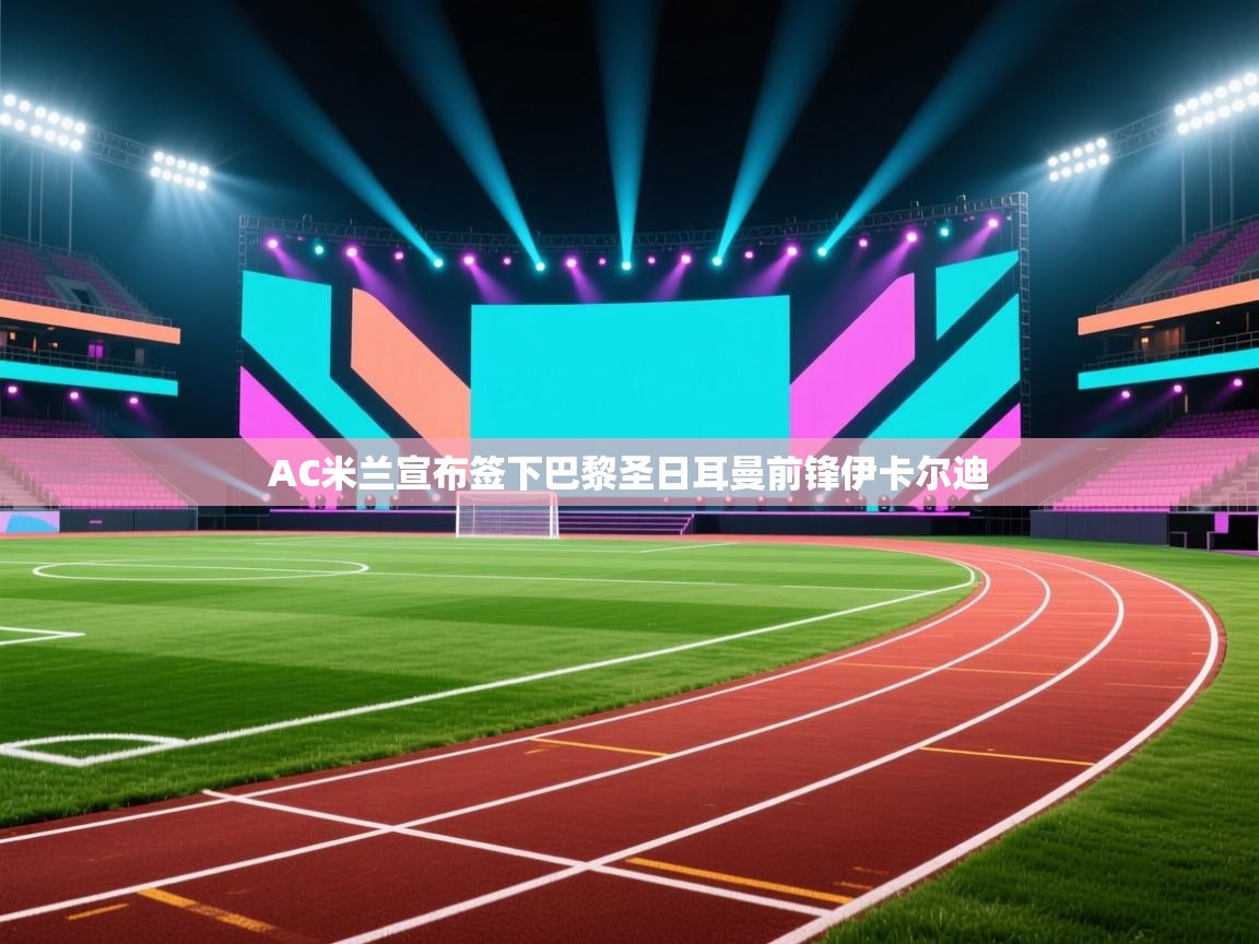 海星体育在线-AC米兰宣布签下巴黎圣日耳曼前锋伊卡尔迪  第2张