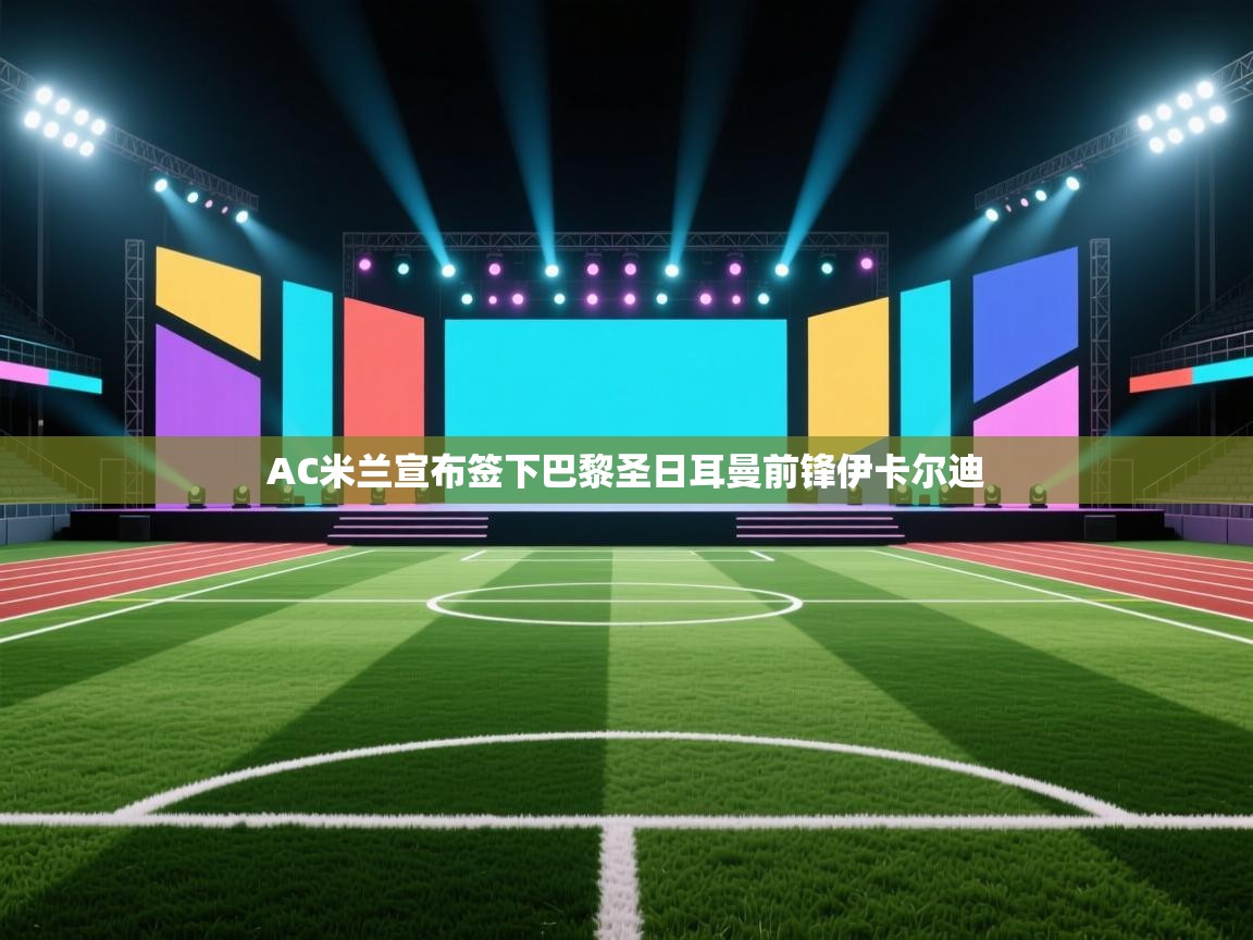 海星体育在线-AC米兰宣布签下巴黎圣日耳曼前锋伊卡尔迪  第3张