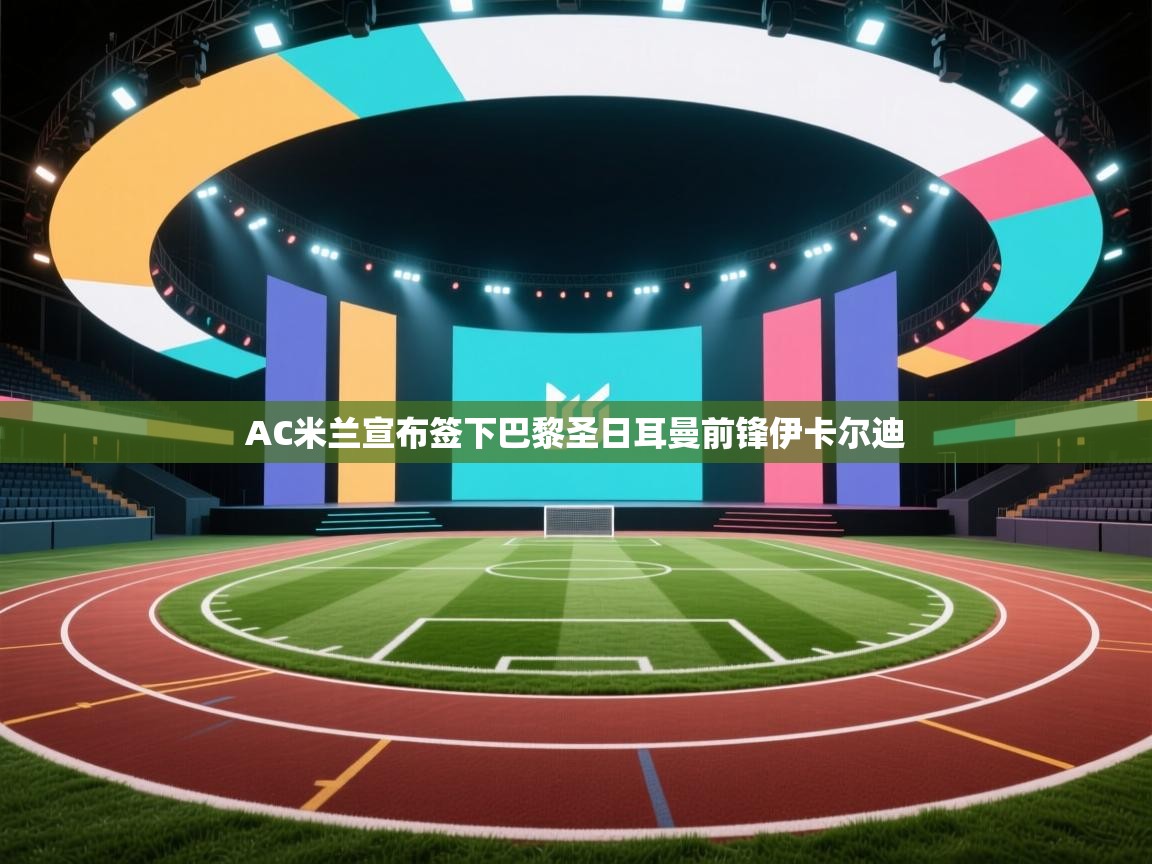 海星体育在线-AC米兰宣布签下巴黎圣日耳曼前锋伊卡尔迪  第4张