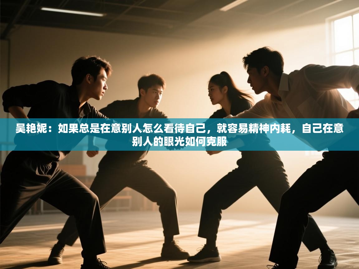 海星体育app下载-吴艳妮:如果总是在意别人怎么看待自己,就容易精神内耗,自己在意别人的眼光如何克服 第1张