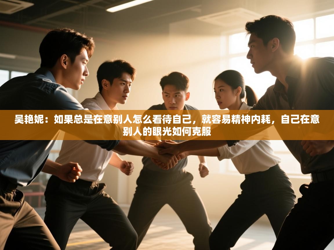 海星体育app下载-吴艳妮:如果总是在意别人怎么看待自己,就容易精神内耗,自己在意别人的眼光如何克服 第3张