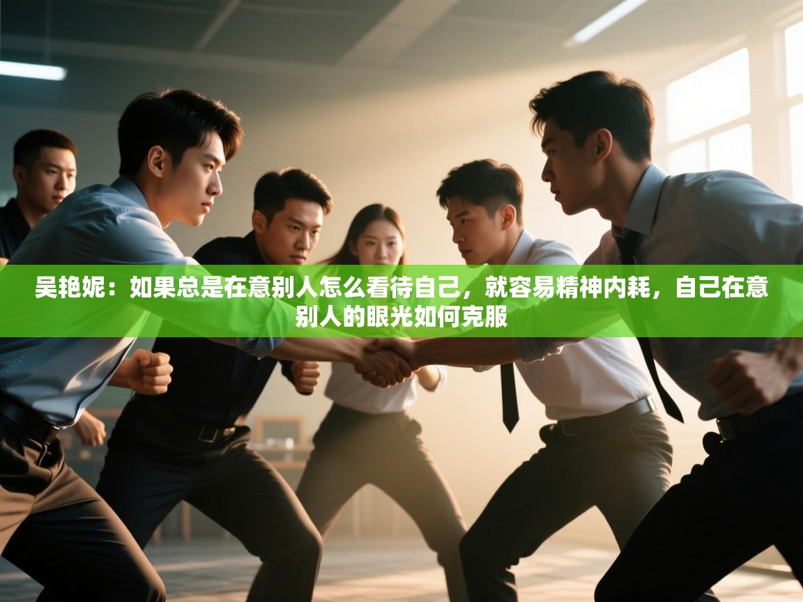 海星体育app下载-吴艳妮:如果总是在意别人怎么看待自己,就容易精神内耗,自己在意别人的眼光如何克服 第4张