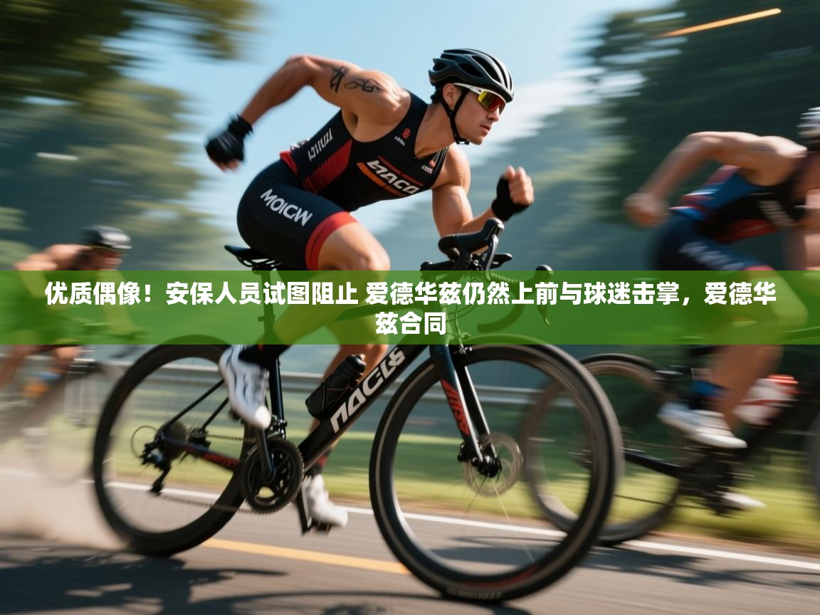 海星体育app下载官网-优质偶像！安保人员试图阻止 爱德华兹仍然上前与球迷击掌，爱德华兹合同  第1张