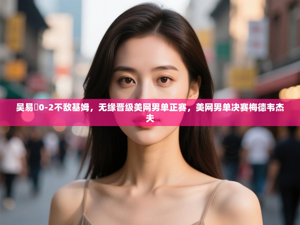 海星体育下载-吴易昺0-2不敌基姆,无缘晋级美网男单正赛,美网男单决赛梅德韦杰夫 第1张