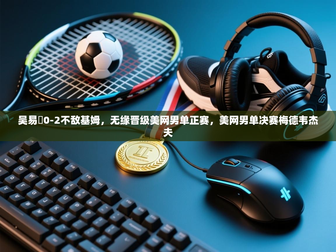 海星体育下载-吴易昺0-2不敌基姆,无缘晋级美网男单正赛,美网男单决赛梅德韦杰夫 第2张