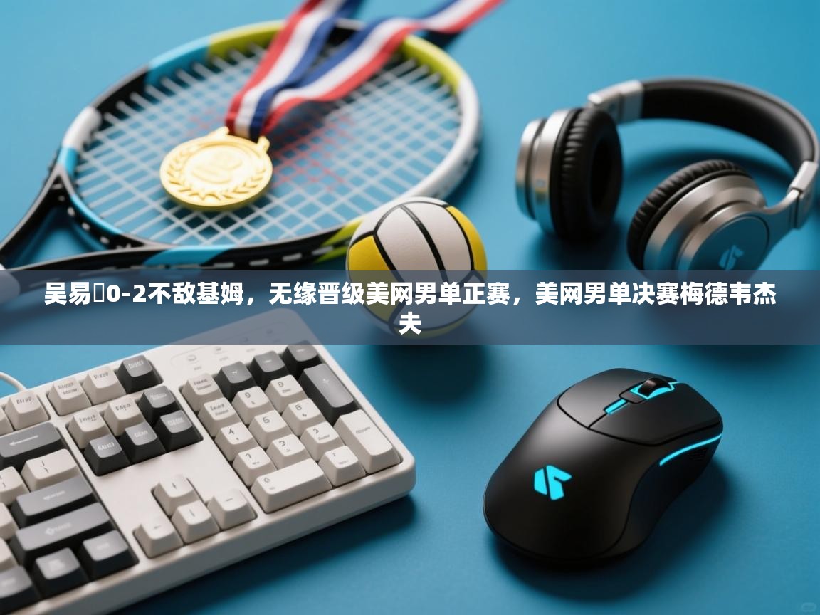 海星体育下载-吴易昺0-2不敌基姆,无缘晋级美网男单正赛,美网男单决赛梅德韦杰夫 第3张