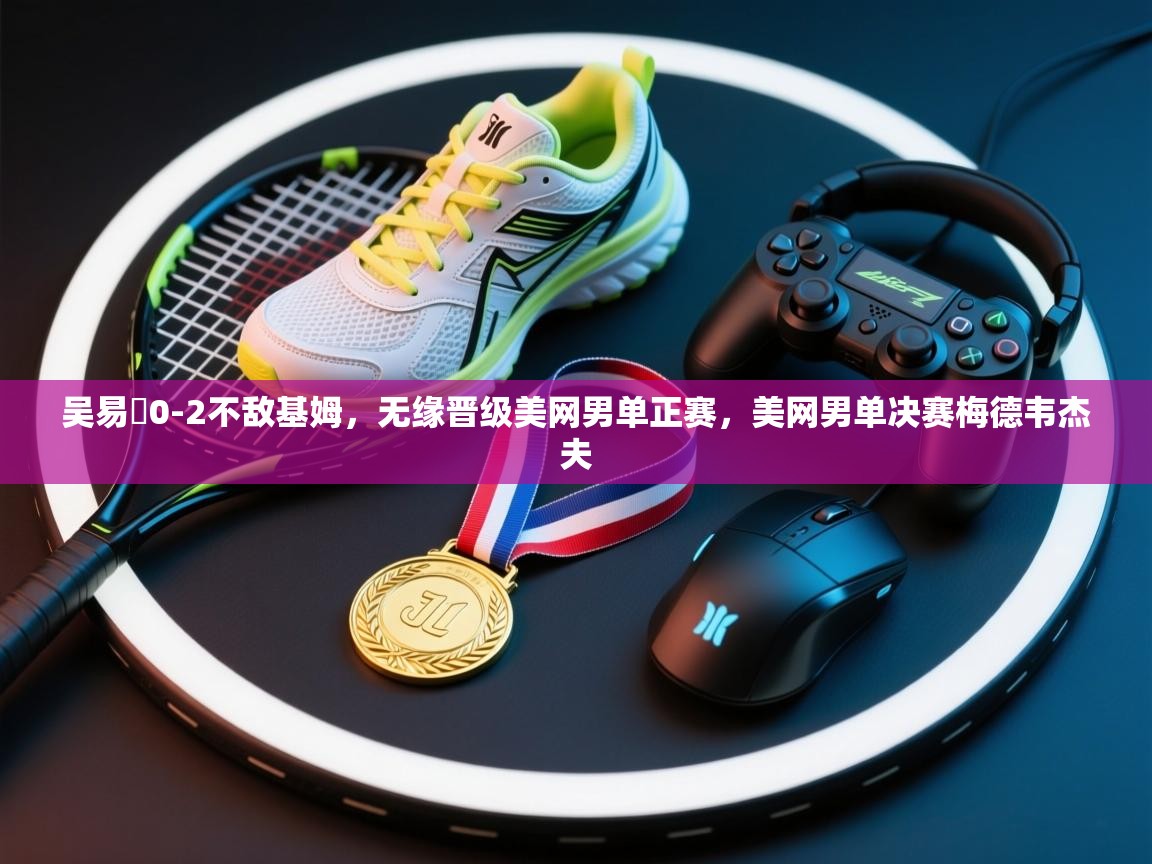 海星体育下载-吴易昺0-2不敌基姆,无缘晋级美网男单正赛,美网男单决赛梅德韦杰夫 第4张