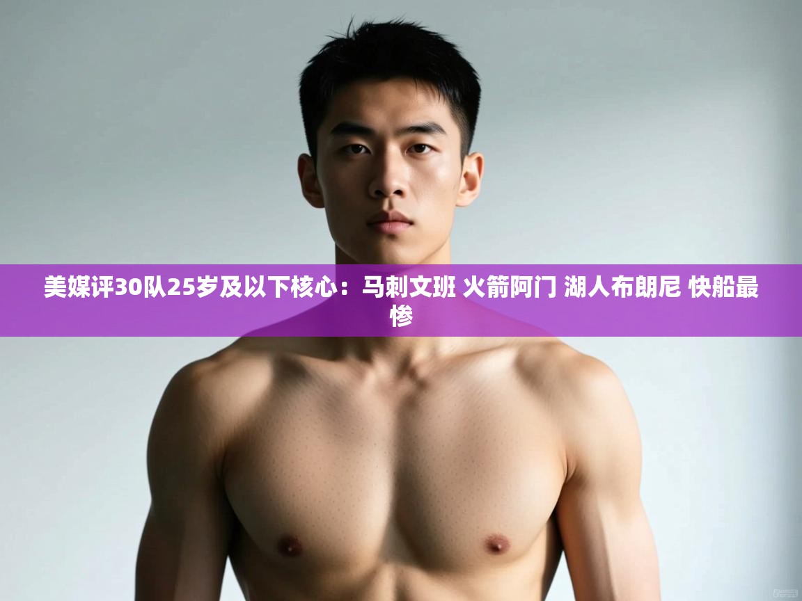 海星体育官方网站-美媒评30队25岁及以下核心：马刺文班 火箭阿门 湖人布朗尼 快船最惨  第1张