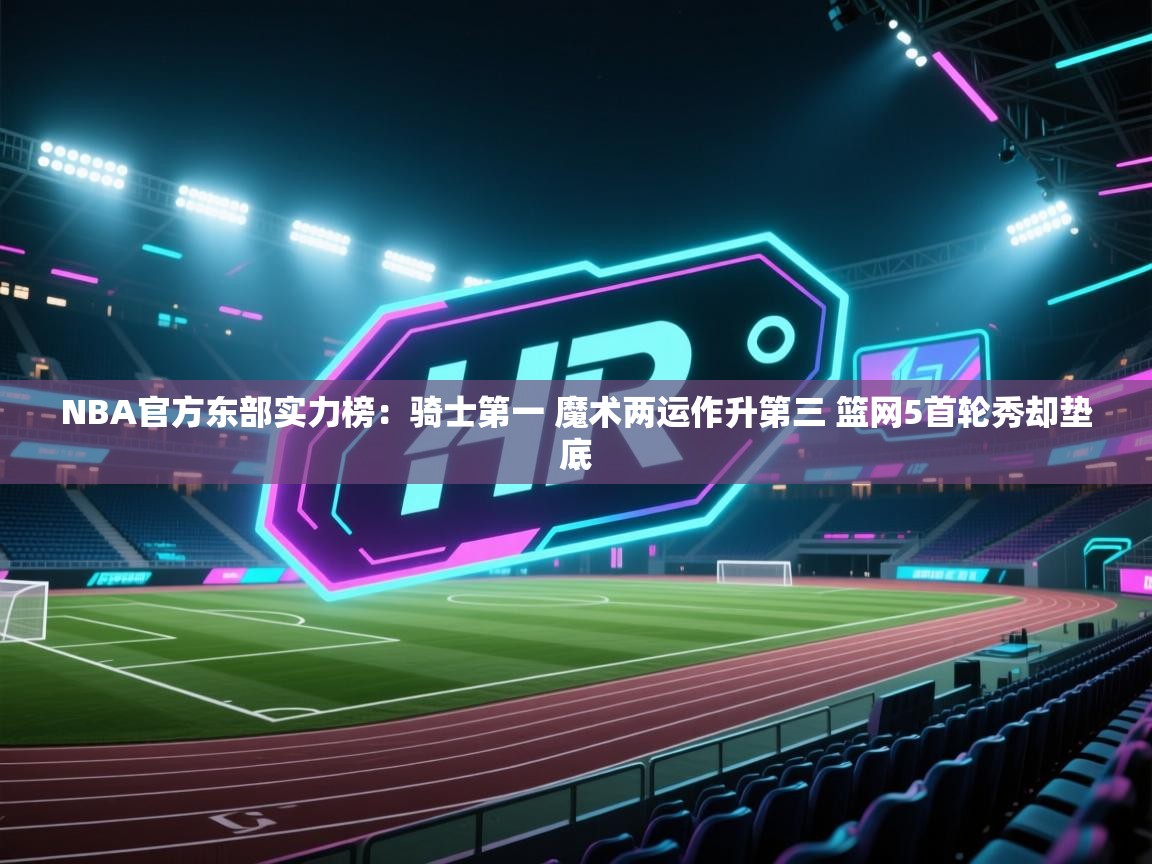 海星体育app下载官网-NBA官方东部实力榜：骑士第一 魔术两运作升第三 篮网5首轮秀却垫底  第1张