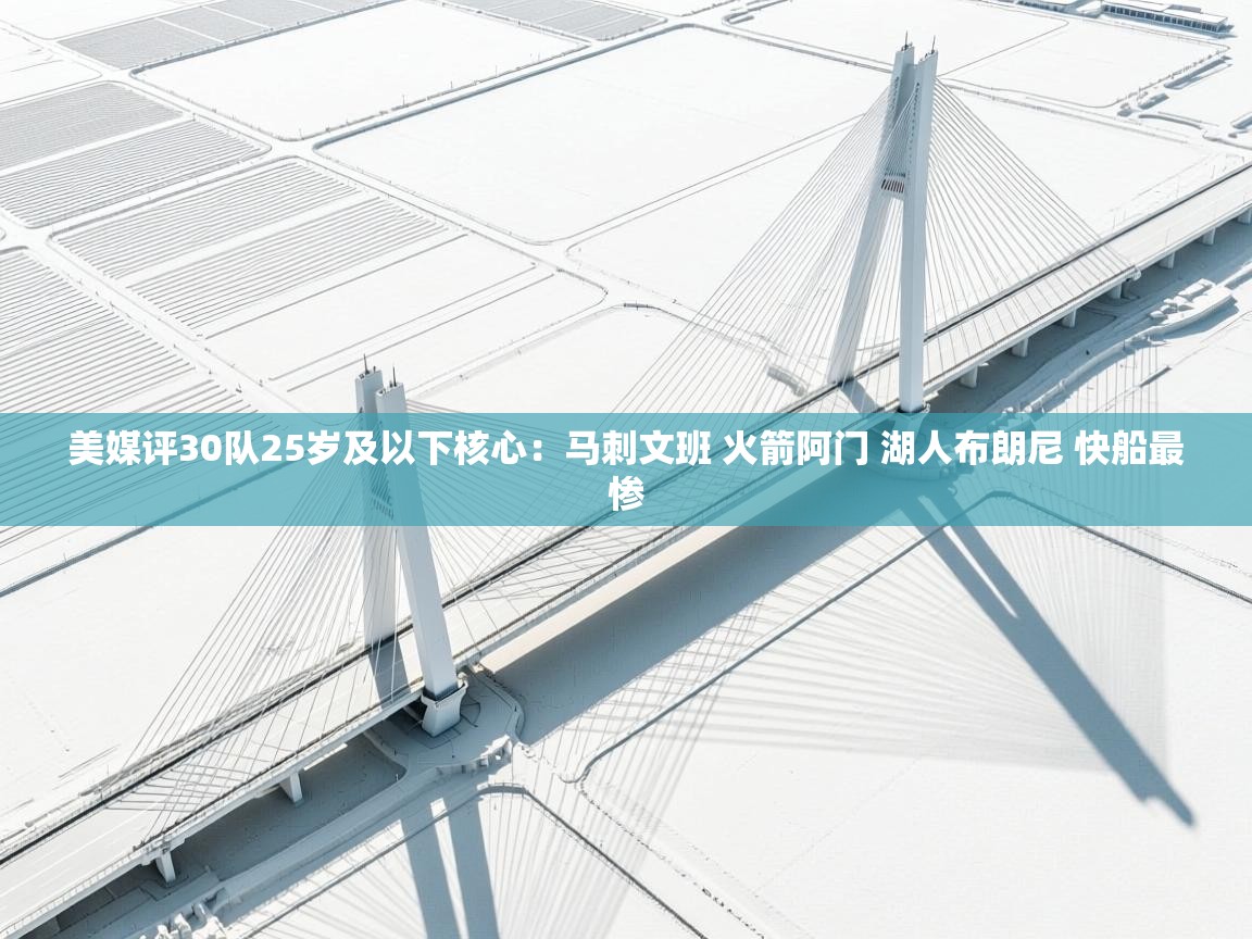 海星体育官方网站-美媒评30队25岁及以下核心：马刺文班 火箭阿门 湖人布朗尼 快船最惨  第3张